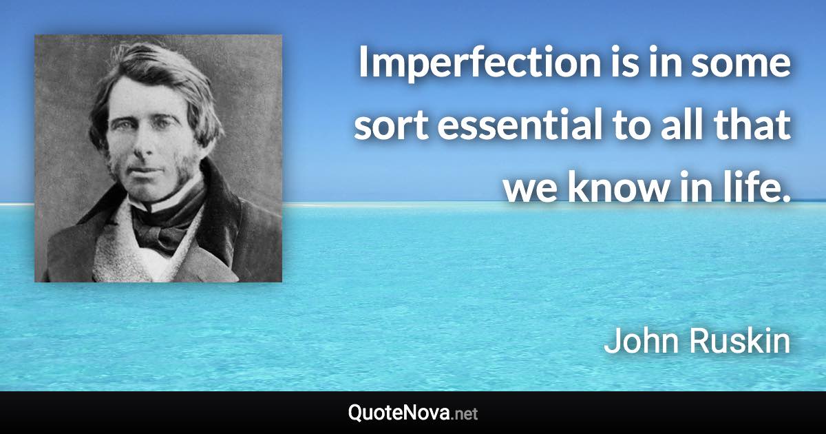 Imperfection is in some sort essential to all that we know in life. - John Ruskin quote