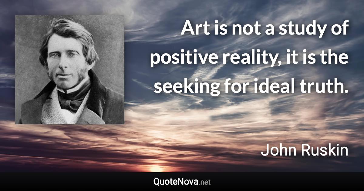 Art is not a study of positive reality, it is the seeking for ideal truth. - John Ruskin quote