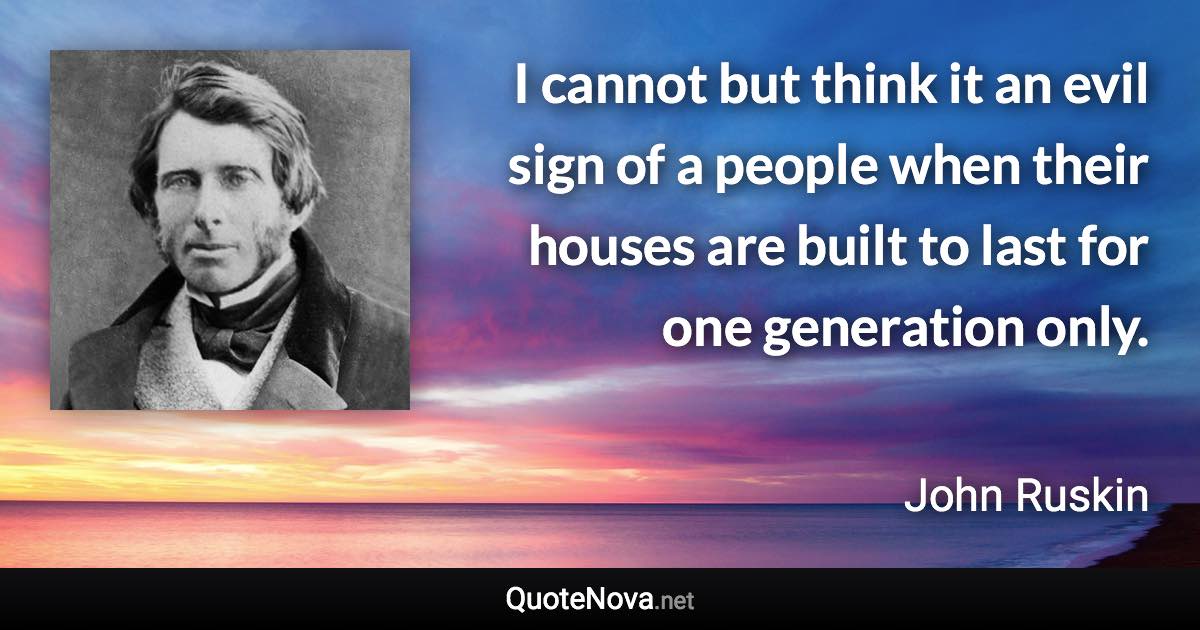 I cannot but think it an evil sign of a people when their houses are built to last for one generation only. - John Ruskin quote