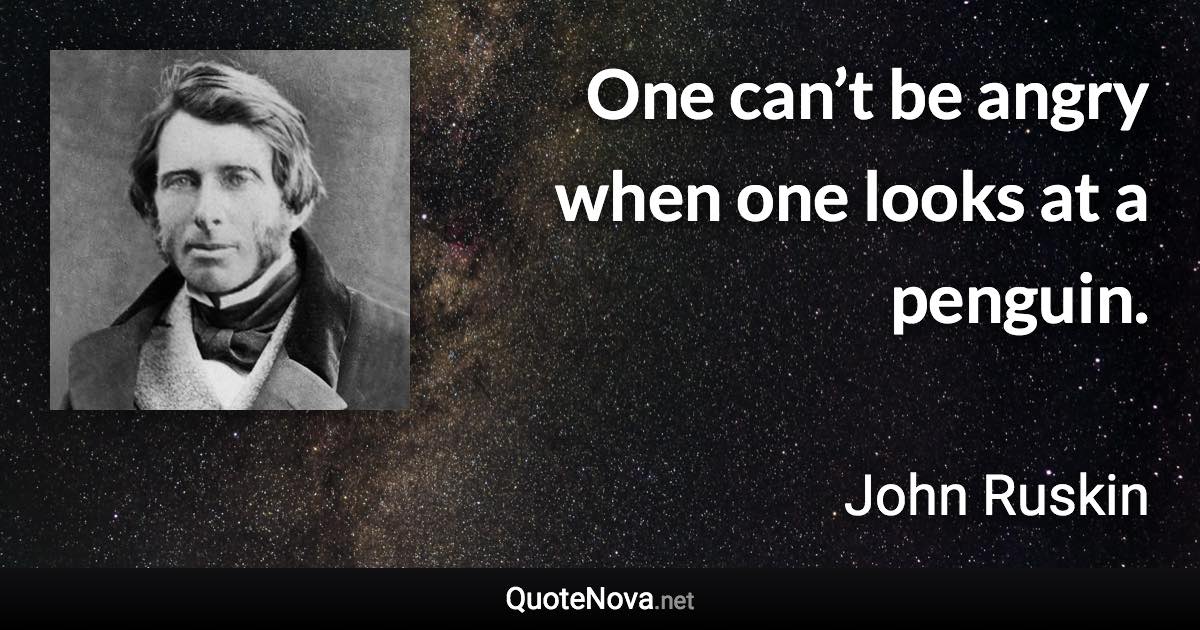 One can’t be angry when one looks at a penguin. - John Ruskin quote