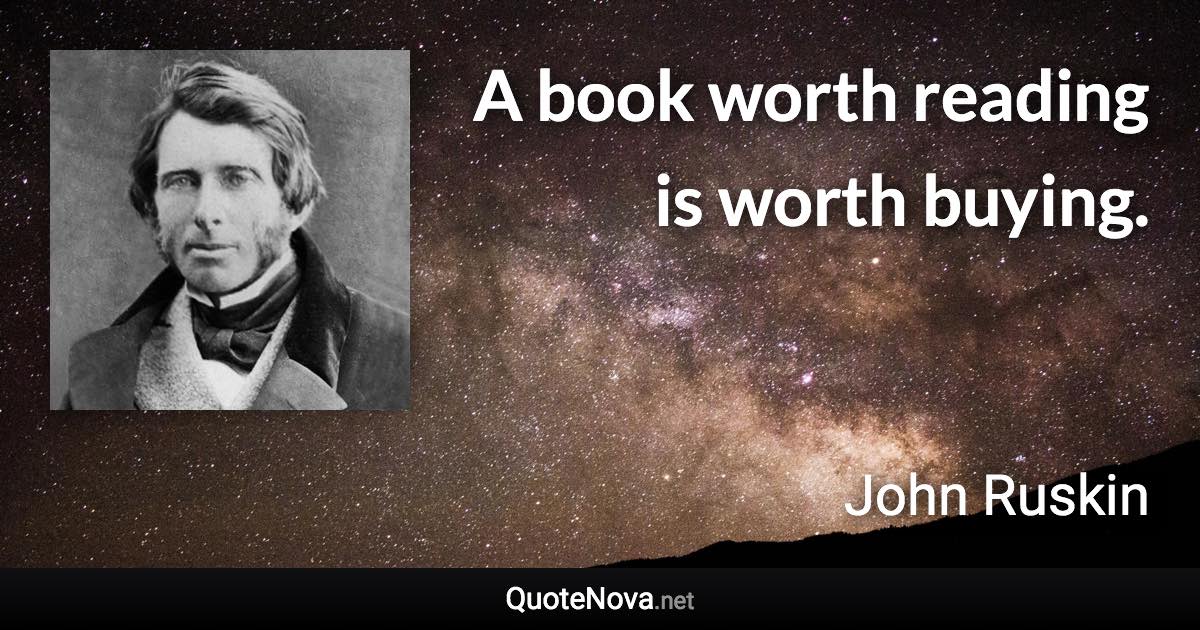 A book worth reading is worth buying. - John Ruskin quote