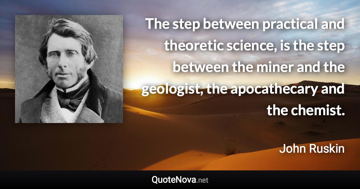 The step between practical and theoretic science, is the step between the miner and the geologist, the apocathecary and the chemist. - John Ruskin quote