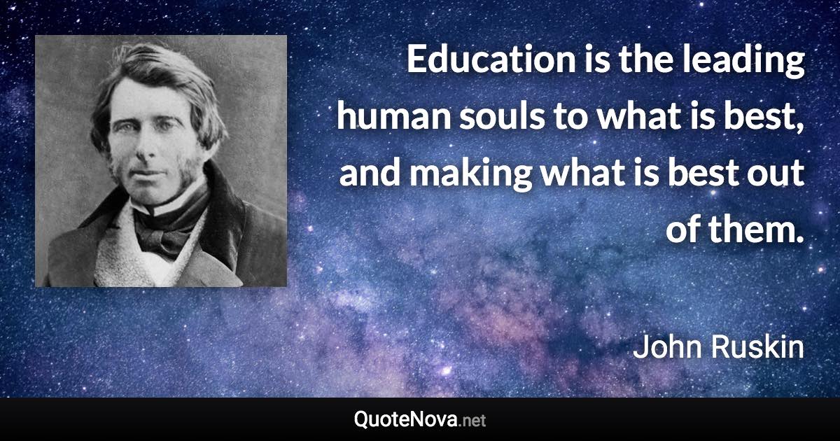 Education is the leading human souls to what is best, and making what is best out of them. - John Ruskin quote