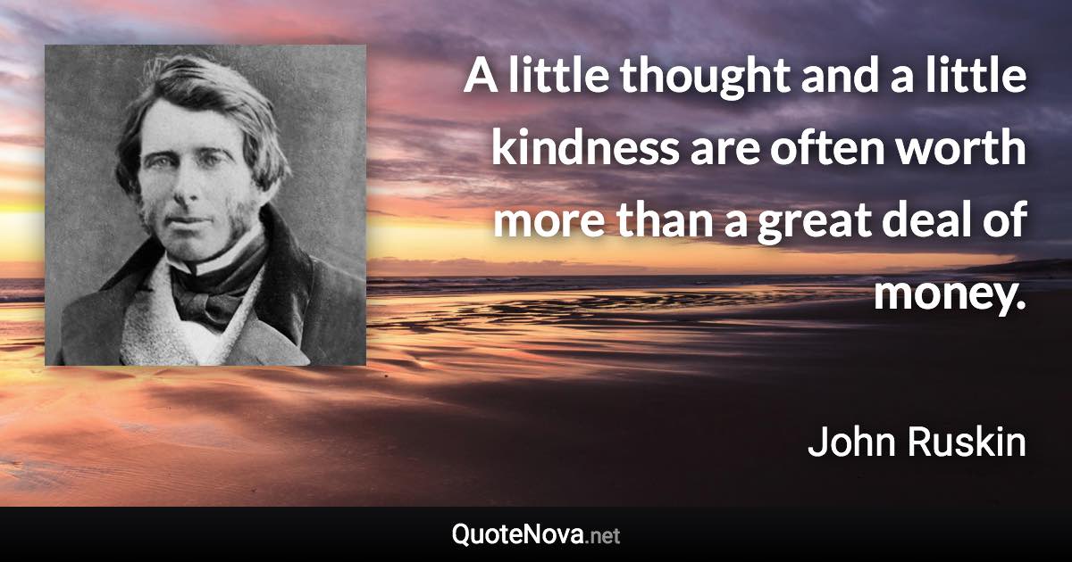 A little thought and a little kindness are often worth more than a great deal of money. - John Ruskin quote