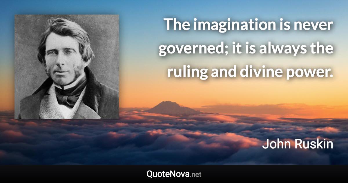 The imagination is never governed; it is always the ruling and divine power. - John Ruskin quote