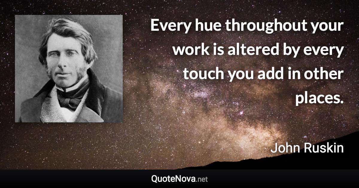 Every hue throughout your work is altered by every touch you add in other places. - John Ruskin quote