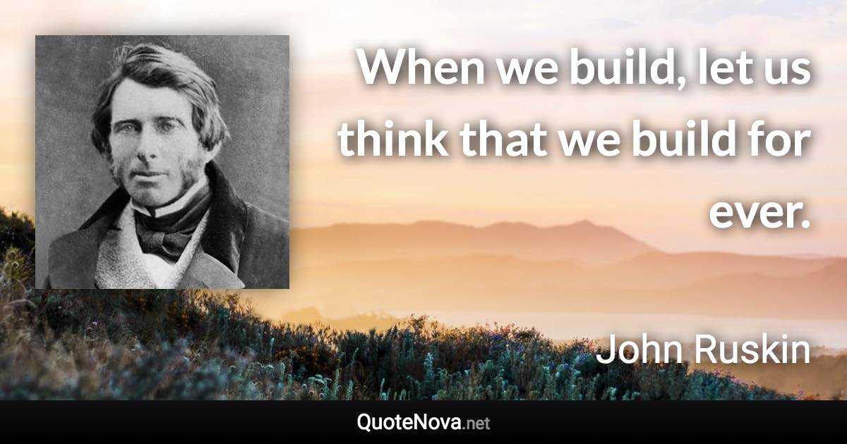 When we build, let us think that we build for ever. - John Ruskin quote