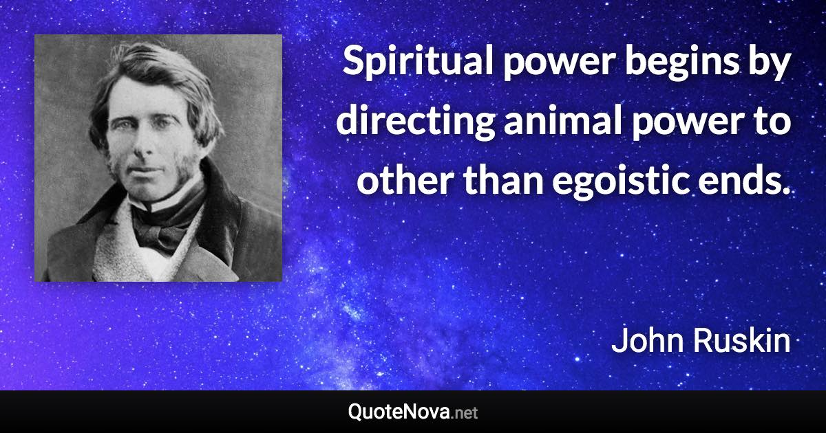 Spiritual power begins by directing animal power to other than egoistic ends. - John Ruskin quote