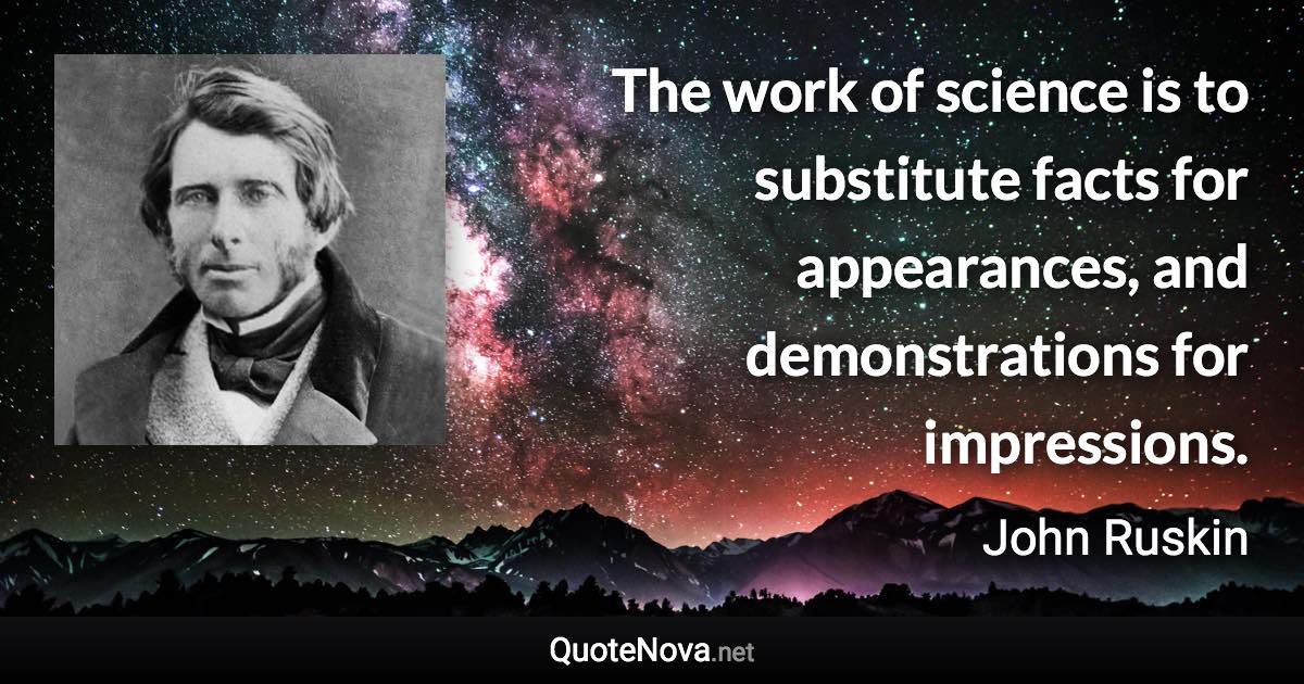 The work of science is to substitute facts for appearances, and demonstrations for impressions. - John Ruskin quote