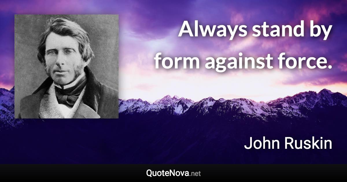 Always stand by form against force. - John Ruskin quote