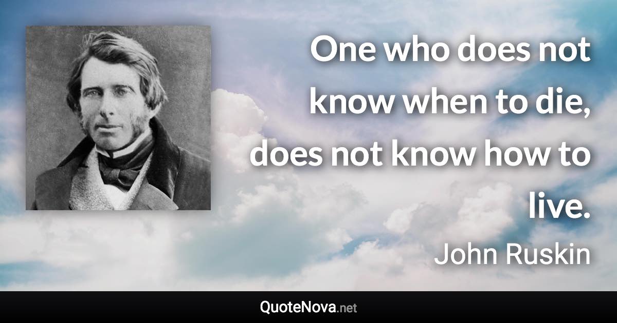 One who does not know when to die, does not know how to live. - John Ruskin quote