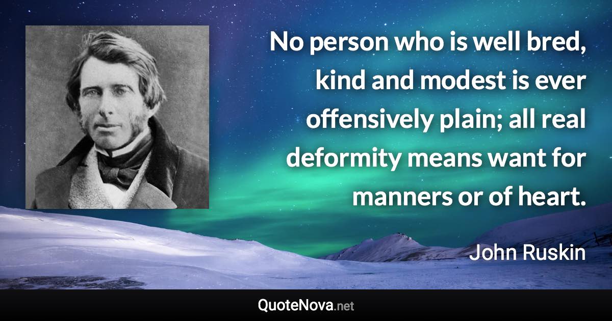 No person who is well bred, kind and modest is ever offensively plain; all real deformity means want for manners or of heart. - John Ruskin quote