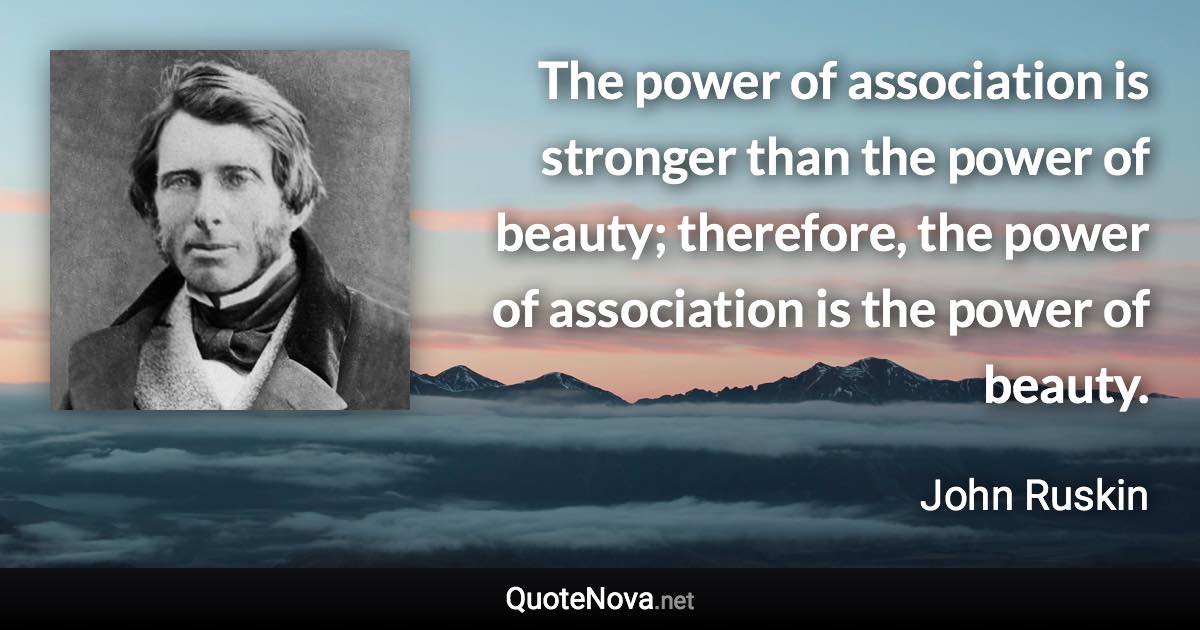 The power of association is stronger than the power of beauty; therefore, the power of association is the power of beauty. - John Ruskin quote