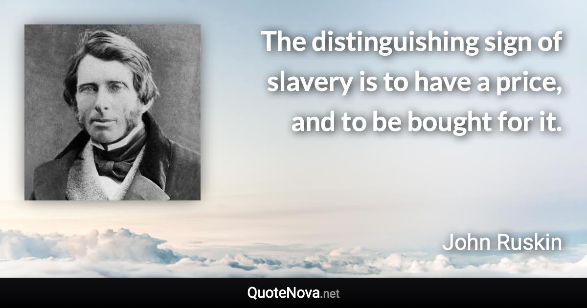 The distinguishing sign of slavery is to have a price, and to be bought for it. - John Ruskin quote