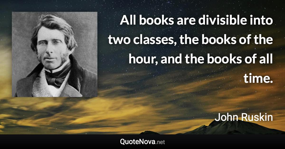 All books are divisible into two classes, the books of the hour, and the books of all time. - John Ruskin quote