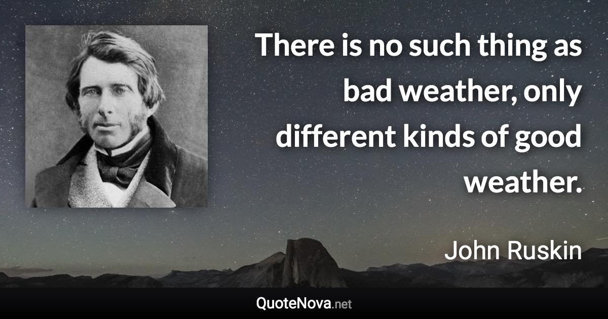 There is no such thing as bad weather, only different kinds of good weather. - John Ruskin quote