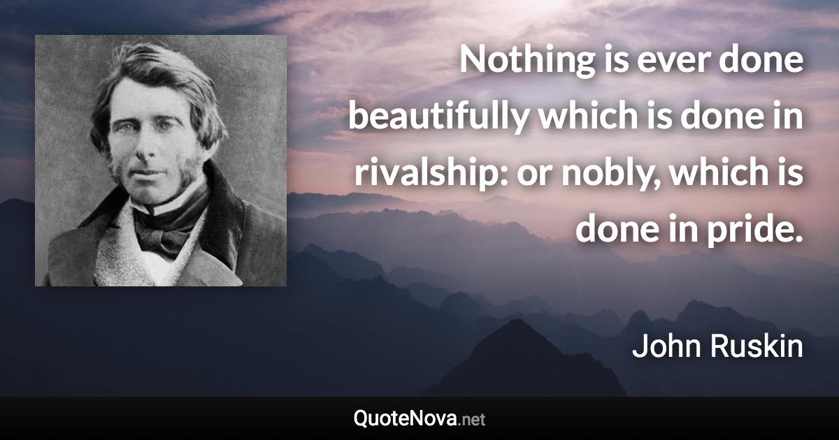 Nothing is ever done beautifully which is done in rivalship: or nobly, which is done in pride. - John Ruskin quote