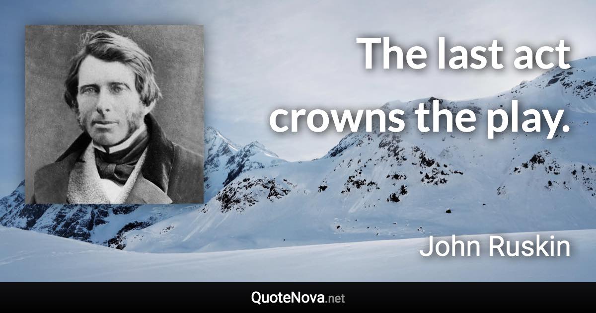 The last act crowns the play. - John Ruskin quote