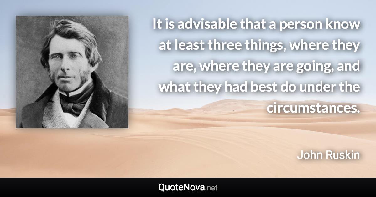 It is advisable that a person know at least three things, where they are, where they are going, and what they had best do under the circumstances. - John Ruskin quote