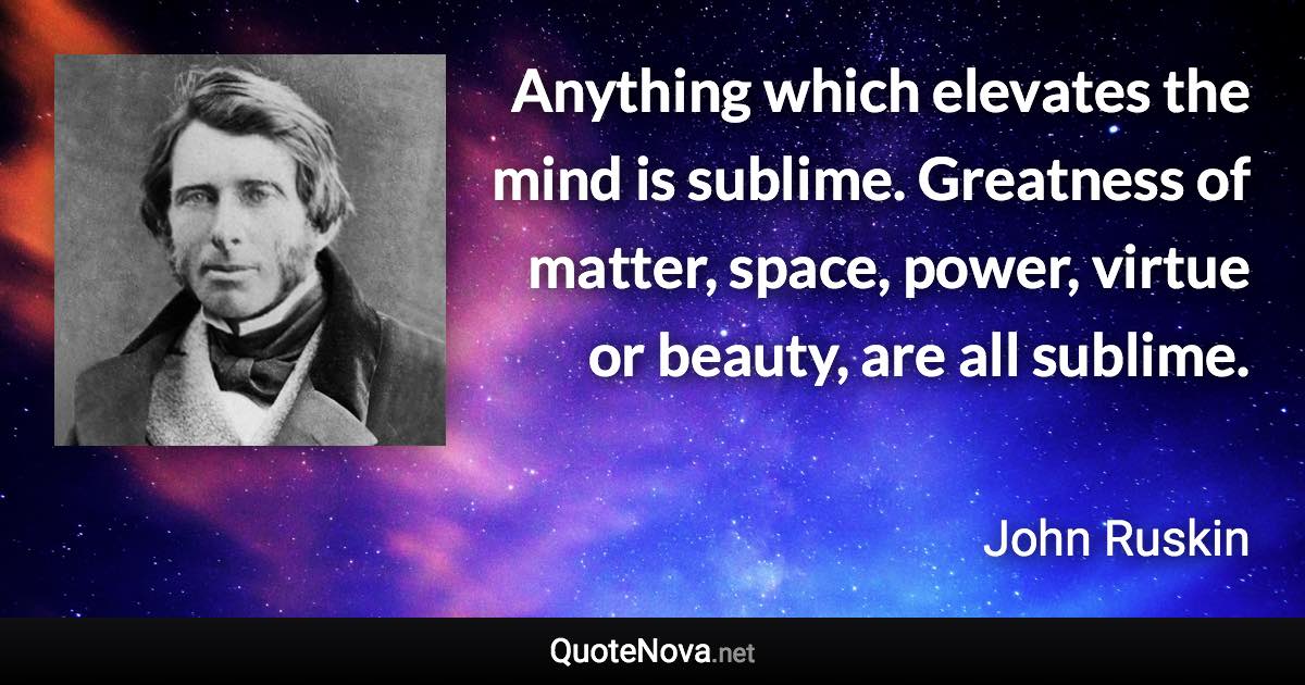 Anything which elevates the mind is sublime. Greatness of matter, space, power, virtue or beauty, are all sublime. - John Ruskin quote