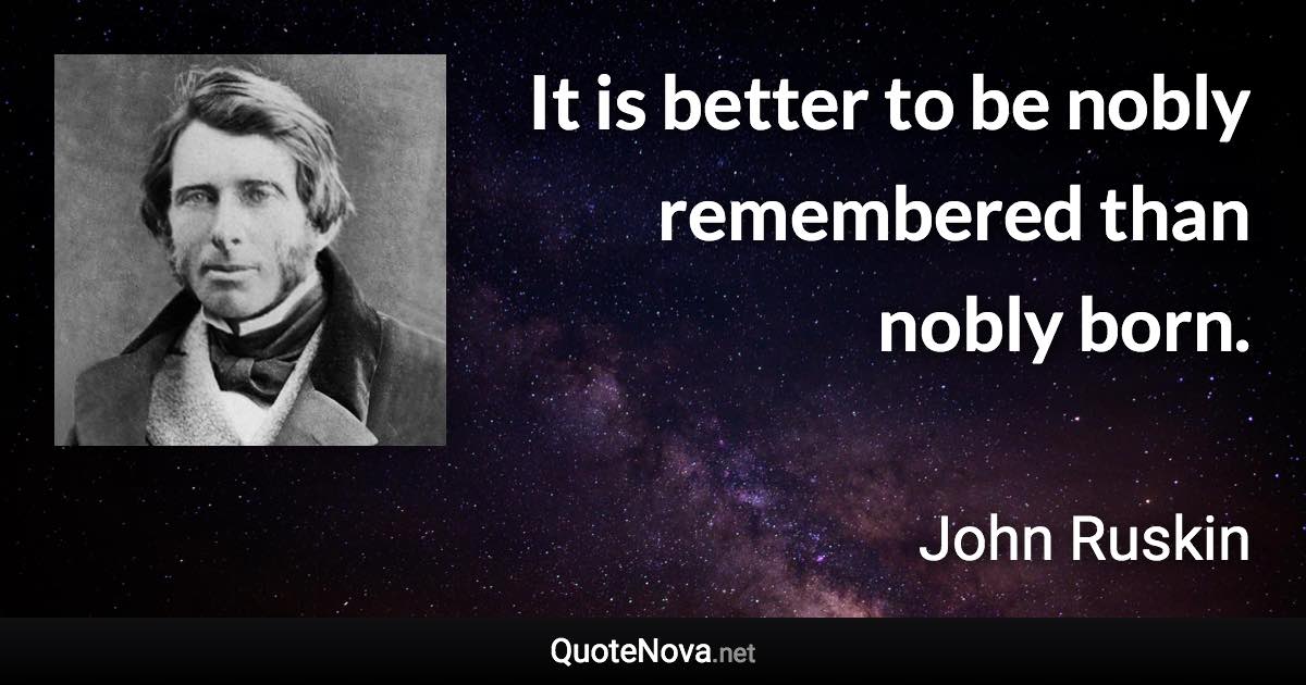 It is better to be nobly remembered than nobly born. - John Ruskin quote