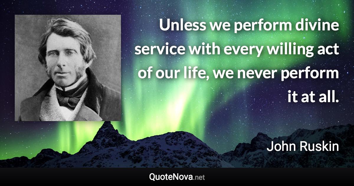 Unless we perform divine service with every willing act of our life, we never perform it at all. - John Ruskin quote