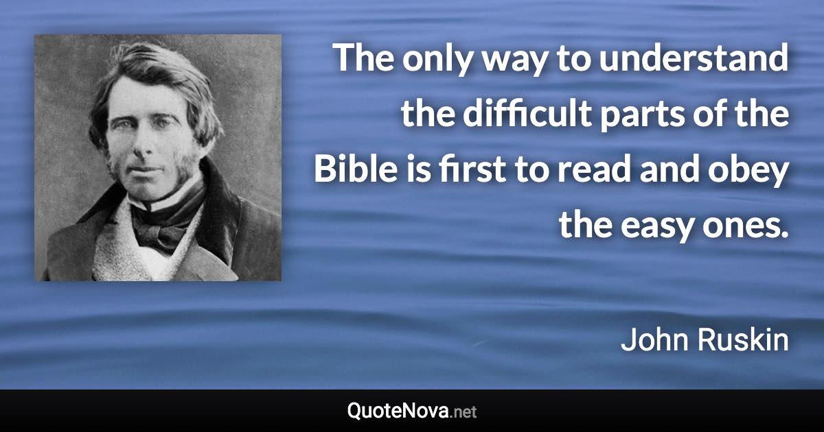 The only way to understand the difficult parts of the Bible is first to read and obey the easy ones. - John Ruskin quote