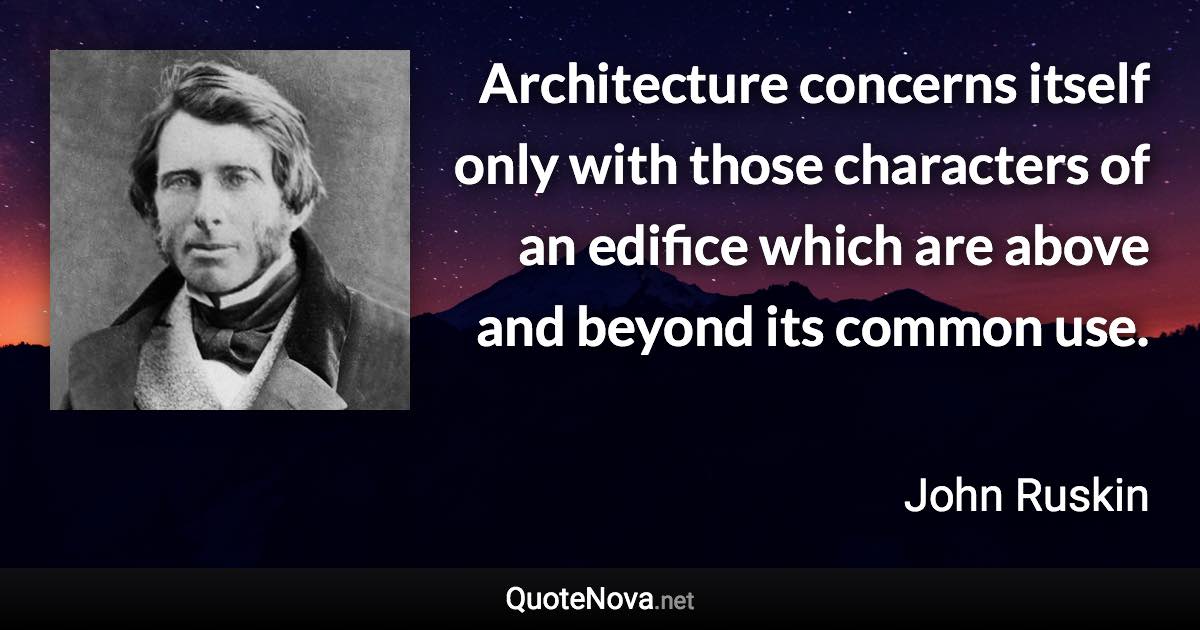 Architecture concerns itself only with those characters of an edifice which are above and beyond its common use. - John Ruskin quote