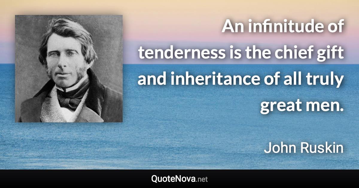 An infinitude of tenderness is the chief gift and inheritance of all truly great men. - John Ruskin quote