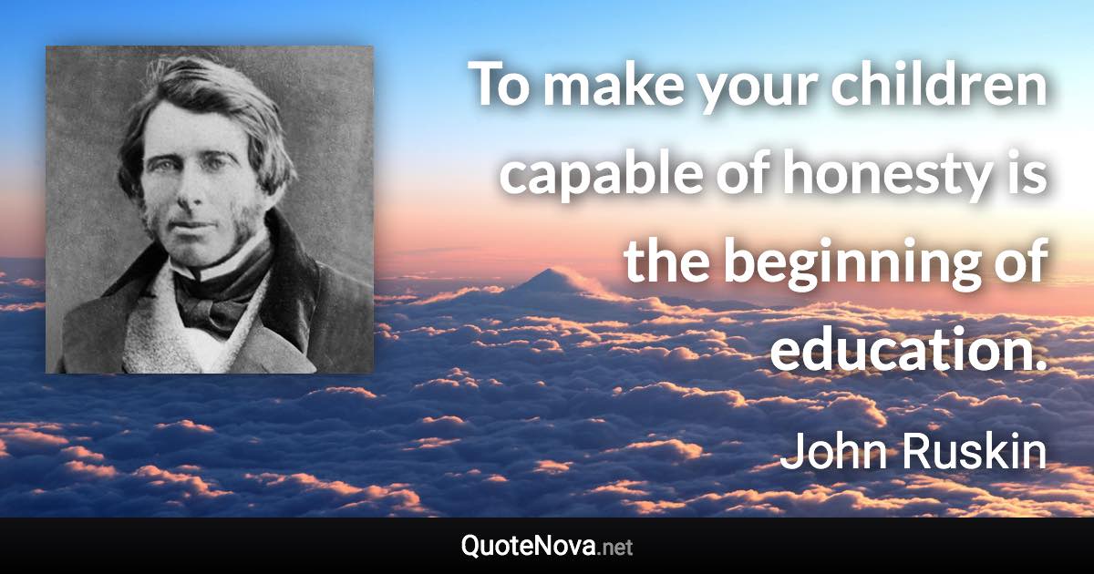 To make your children capable of honesty is the beginning of education. - John Ruskin quote