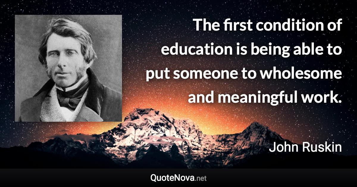 The first condition of education is being able to put someone to wholesome and meaningful work. - John Ruskin quote