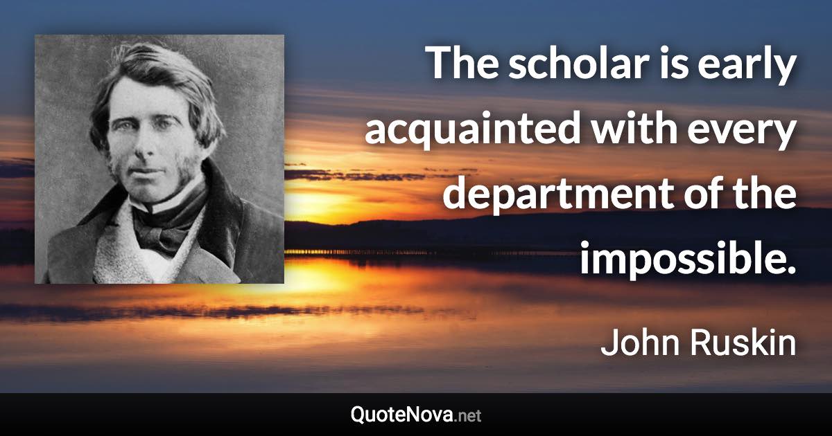 The scholar is early acquainted with every department of the impossible. - John Ruskin quote