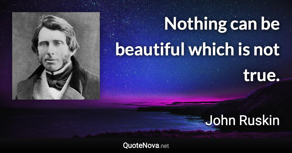 Nothing can be beautiful which is not true. - John Ruskin quote