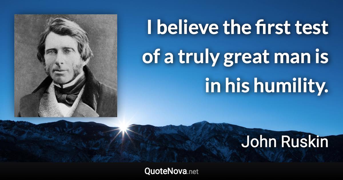 I believe the first test of a truly great man is in his humility. - John Ruskin quote