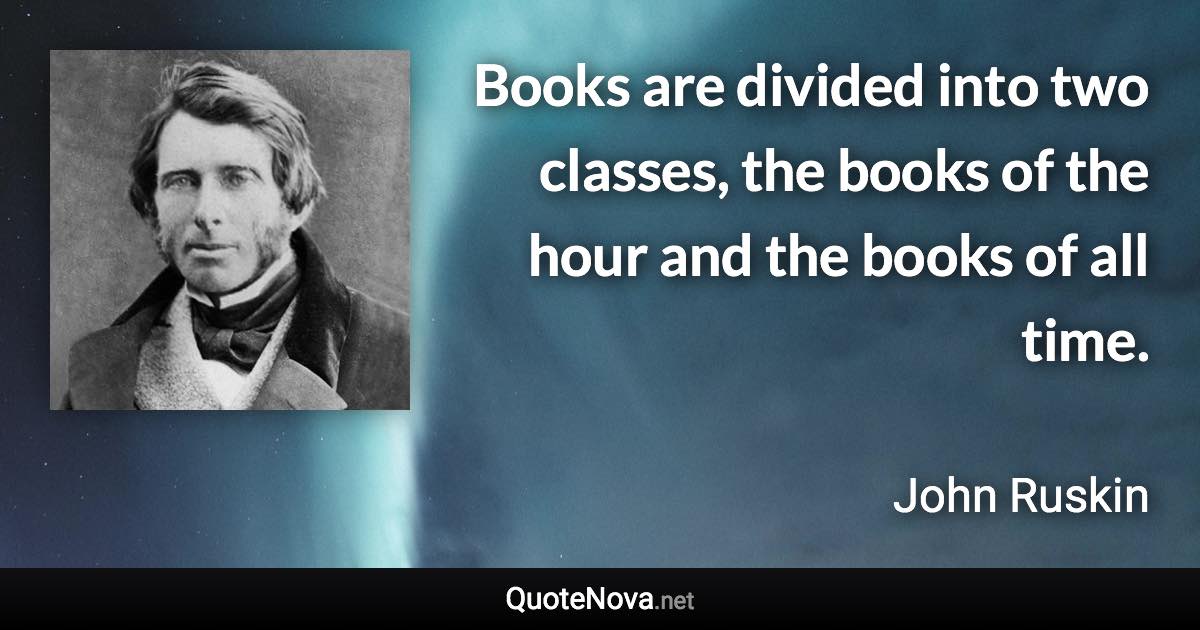 Books are divided into two classes, the books of the hour and the books of all time. - John Ruskin quote