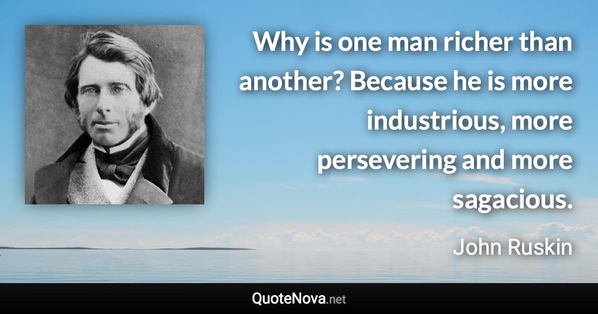 Why is one man richer than another? Because he is more industrious, more persevering and more sagacious. - John Ruskin quote