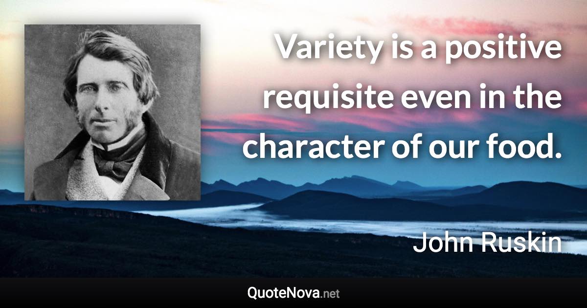 Variety is a positive requisite even in the character of our food. - John Ruskin quote