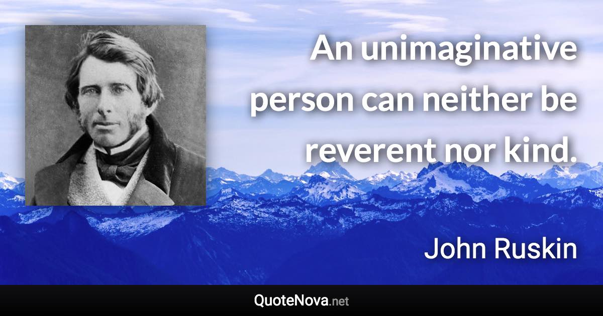 An unimaginative person can neither be reverent nor kind. - John Ruskin quote