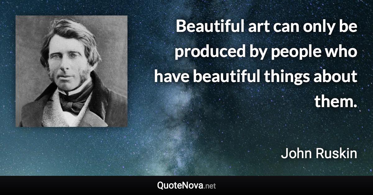 Beautiful art can only be produced by people who have beautiful things about them. - John Ruskin quote