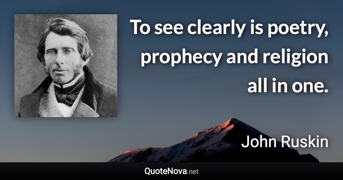 To see clearly is poetry, prophecy and religion all in one. - John Ruskin quote