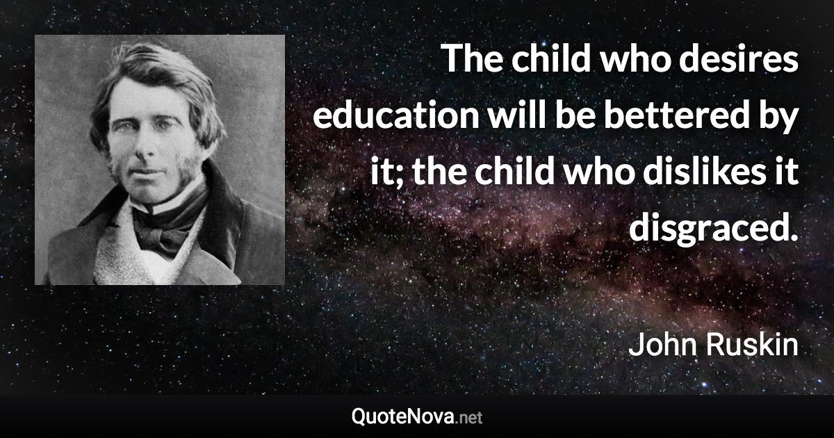 The child who desires education will be bettered by it; the child who dislikes it disgraced. - John Ruskin quote