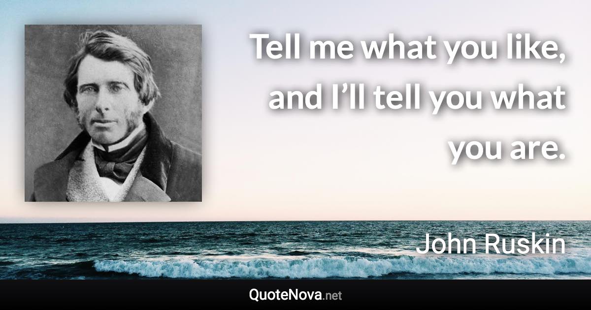 Tell me what you like, and I’ll tell you what you are. - John Ruskin quote