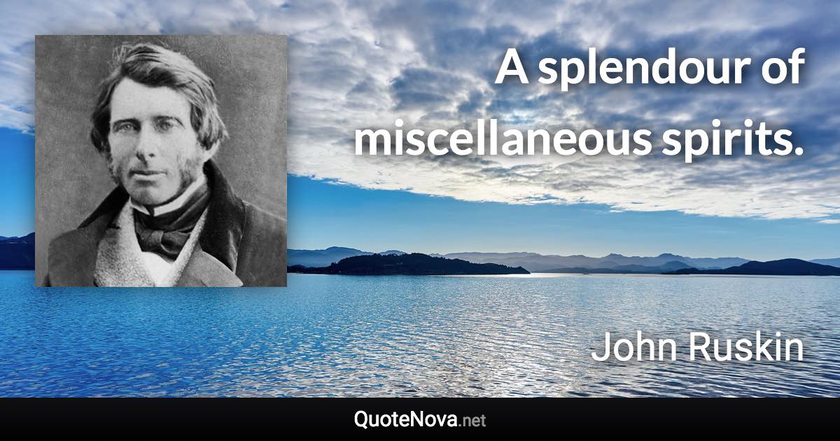 A splendour of miscellaneous spirits. - John Ruskin quote