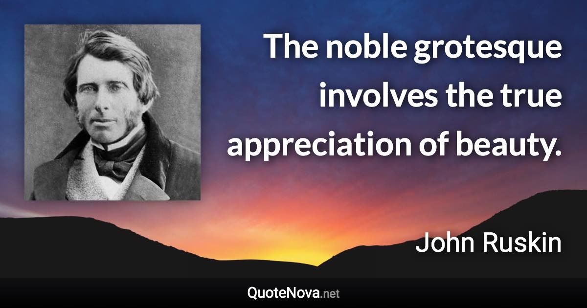 The noble grotesque involves the true appreciation of beauty. - John Ruskin quote