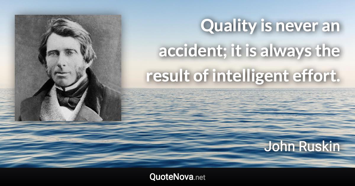 Quality is never an accident; it is always the result of intelligent effort. - John Ruskin quote