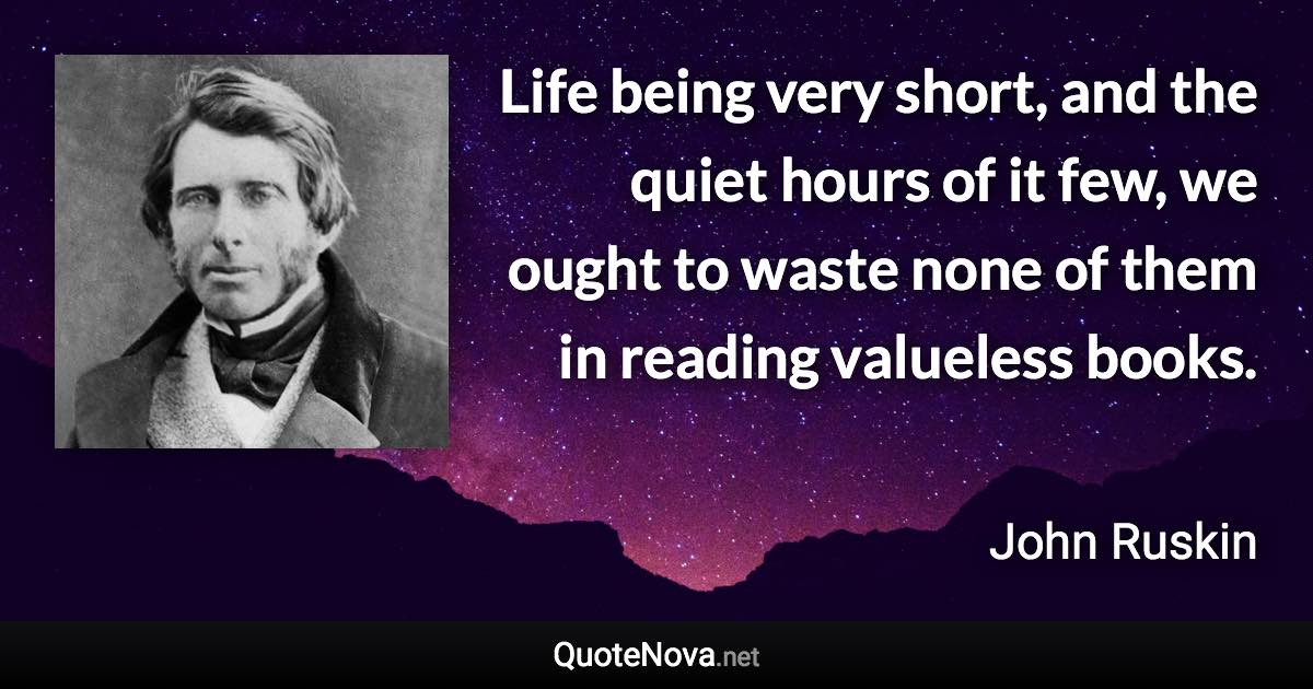 Life being very short, and the quiet hours of it few, we ought to waste none of them in reading valueless books. - John Ruskin quote