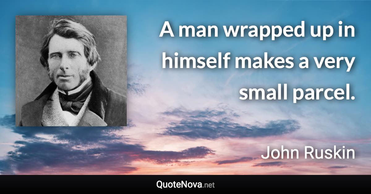 A man wrapped up in himself makes a very small parcel. - John Ruskin quote