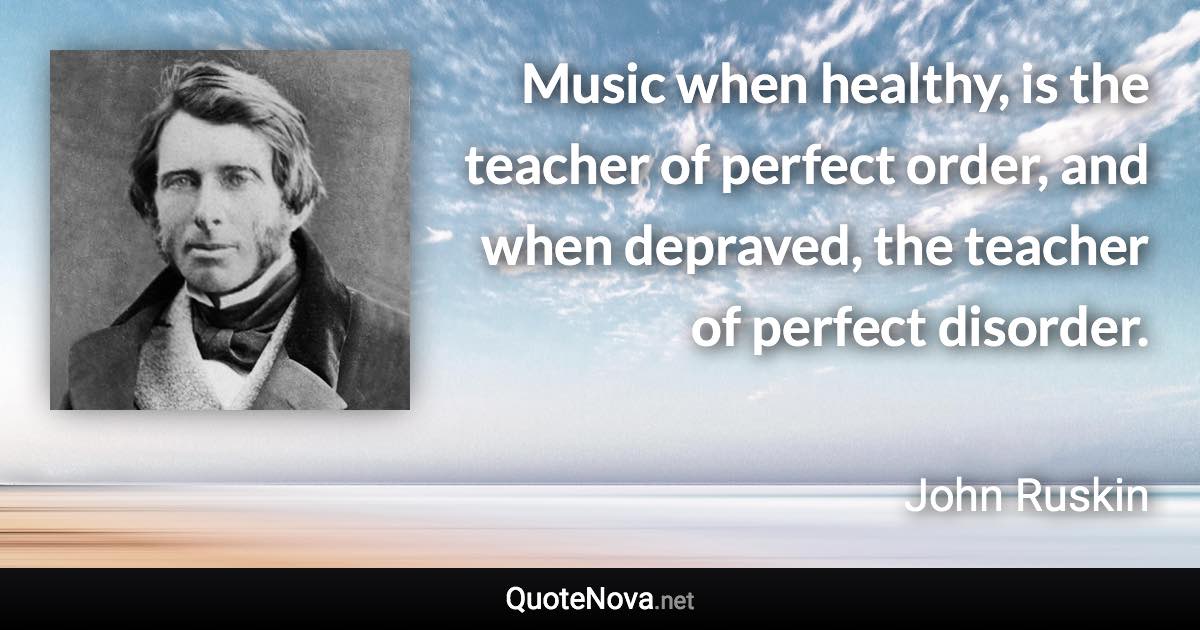 Music when healthy, is the teacher of perfect order, and when depraved, the teacher of perfect disorder. - John Ruskin quote