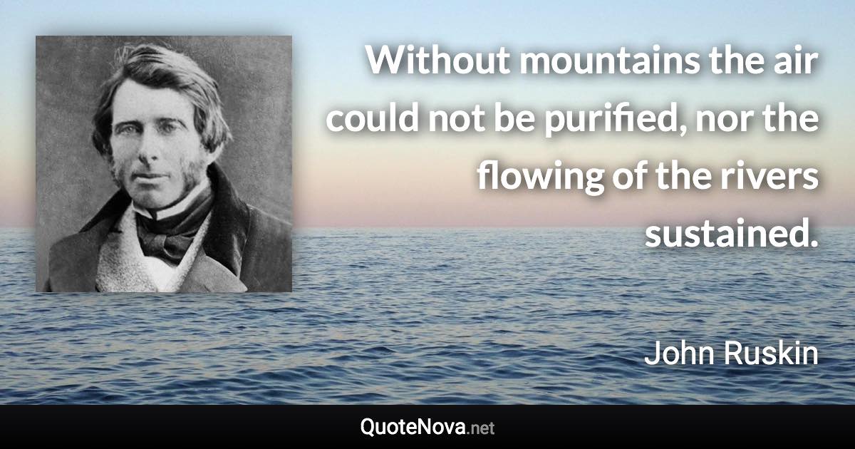 Without mountains the air could not be purified, nor the flowing of the rivers sustained. - John Ruskin quote