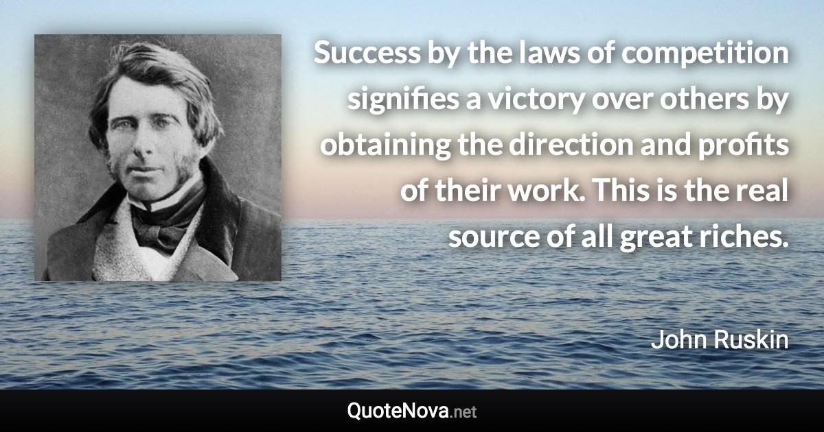 Success by the laws of competition signifies a victory over others by obtaining the direction and profits of their work. This is the real source of all great riches. - John Ruskin quote